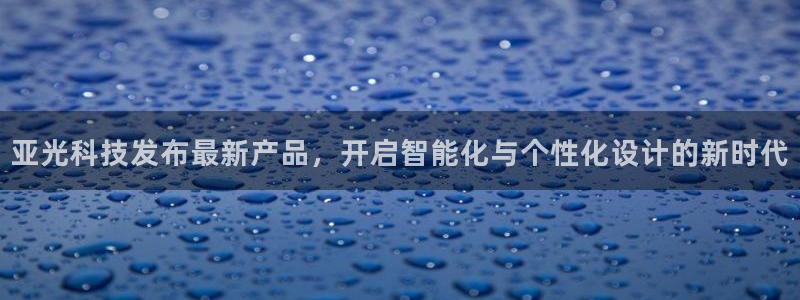亚光科技发布最新产品，开启智能化与个性化设计的新时代