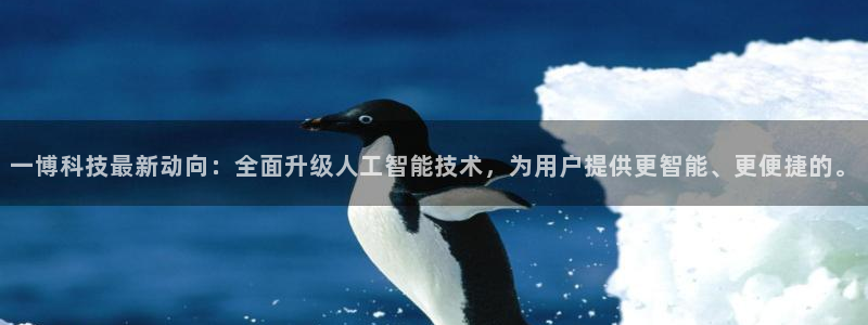 一博科技最新动向：全面升级人工智能技术，为用户提供更智能、更便捷的。
