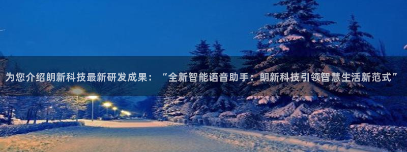 为您介绍朗新科技最新研发成果：“全新智能语音助手：朗新科技引领智慧生活新范式”