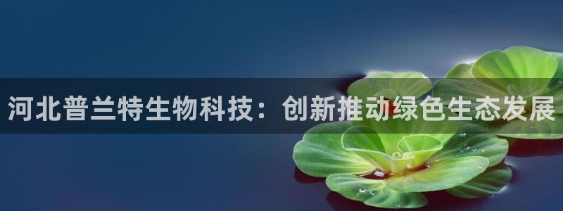 河北普兰特生物科技：创新推动绿色生态发展