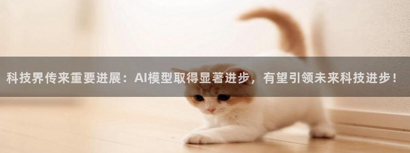 科技界传来重要进展：AI模型取得显著进步，有望引领未来科技进步！