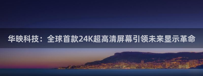 华映科技：全球首款24K超高清屏幕引领未来显示革命