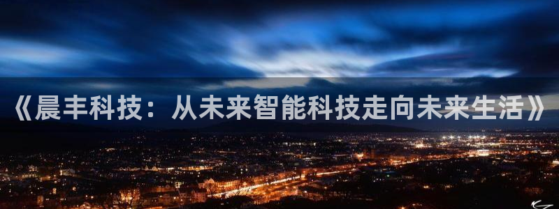 《晨丰科技：从未来智能科技走向未来生活》